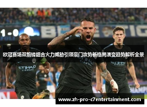 欧冠赛场双前锋组合火力威胁引领豪门攻势新格局演变趋势解析全景 欧冠赛场双前锋组合火力威胁引领豪门攻势新格局演变趋势解析全景