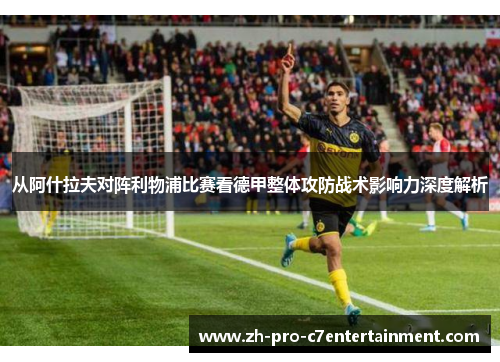 从阿什拉夫对阵利物浦比赛看德甲整体攻防战术影响力深度解析 从阿什拉夫对阵利物浦比赛看德甲整体攻防战术影响力深度解析
