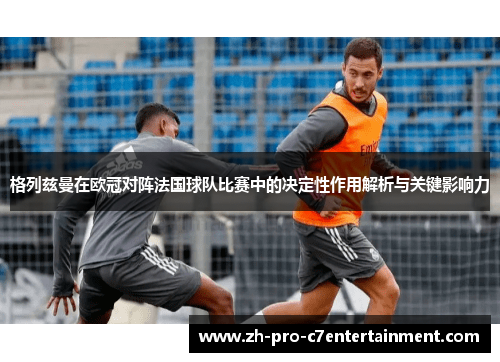 格列兹曼在欧冠对阵法国球队比赛中的决定性作用解析与关键影响力 格列兹曼在欧冠对阵法国球队比赛中的决定性作用解析与关键影响力