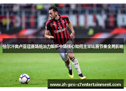 恰尔汗奥卢亚冠赛场统治力解析中场核心如何主宰比赛节奏全局影响