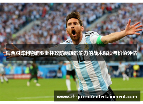 梅西对阵利物浦亚洲杯攻防两端影响力的战术解读与价值评估 梅西对阵利物浦亚洲杯攻防两端影响力的战术解读与价值评估
