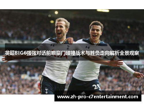 英超BIG6强强对话前瞻豪门碰撞战术与胜负走向解析全景观察