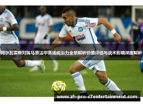 阿尔瓦雷斯对阵马赛法甲赛场统治力全景解析价值评估与战术影响深度解析 阿尔瓦雷斯对阵马赛法甲赛场统治力全景解析价值评估与战术影响深度解析