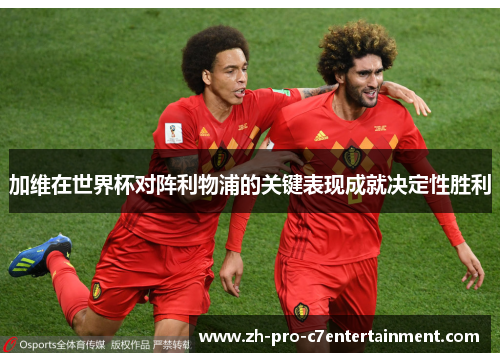 加维在世界杯对阵利物浦的关键表现成就决定性胜利