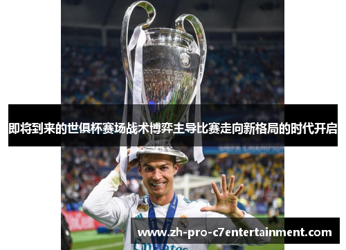 即将到来的世俱杯赛场战术博弈主导比赛走向新格局的时代开启 即将到来的世俱杯赛场战术博弈主导比赛走向新格局的时代开启