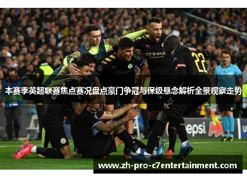 本赛季英超联赛焦点赛况盘点豪门争冠与保级悬念解析全景观察走势 本赛季英超联赛焦点赛况盘点豪门争冠与保级悬念解析全景观察走势