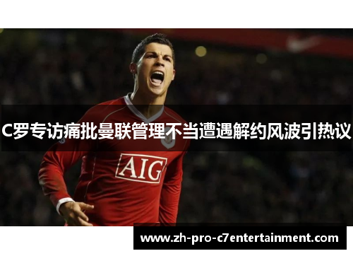 C罗专访痛批曼联管理不当遭遇解约风波引热议