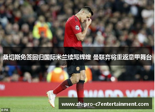 桑切斯免签回归国际米兰续写辉煌 曼联弃将重返意甲舞台