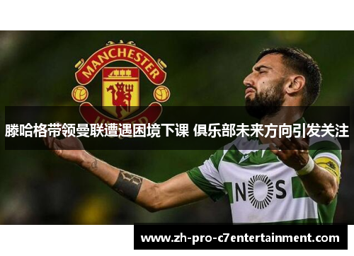 滕哈格带领曼联遭遇困境下课 俱乐部未来方向引发关注
