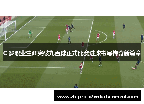 C 罗职业生涯突破九百球正式比赛进球书写传奇新篇章