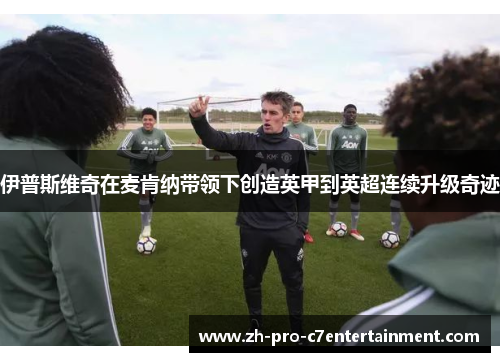 伊普斯维奇在麦肯纳带领下创造英甲到英超连续升级奇迹 伊普斯维奇在麦肯纳带领下创造英甲到英超连续升级奇迹