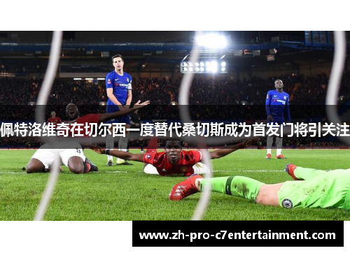 佩特洛维奇在切尔西一度替代桑切斯成为首发门将引关注 佩特洛维奇在切尔西一度替代桑切斯成为首发门将引关注