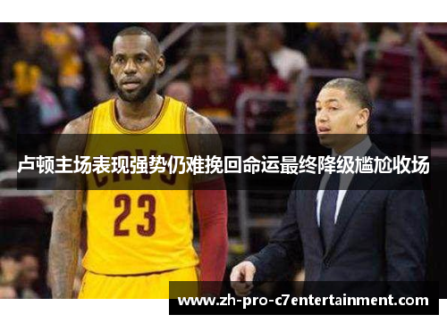 卢顿主场表现强势仍难挽回命运最终降级尴尬收场