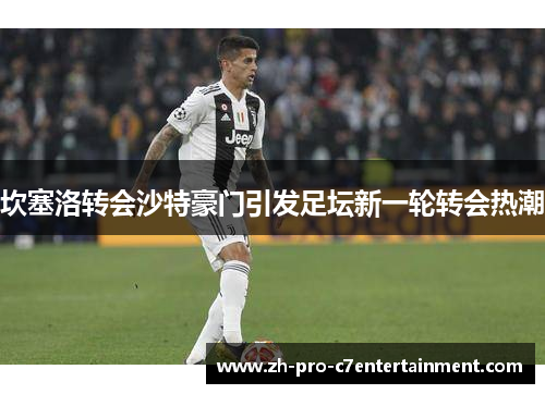 坎塞洛转会沙特豪门引发足坛新一轮转会热潮