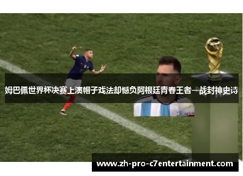 姆巴佩世界杯决赛上演帽子戏法却憾负阿根廷青春王者一战封神史诗