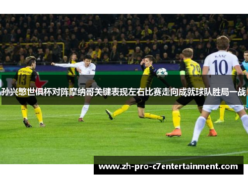 孙兴慜世俱杯对阵摩纳哥关键表现左右比赛走向成就球队胜局一战 孙兴慜世俱杯对阵摩纳哥关键表现左右比赛走向成就球队胜局一战