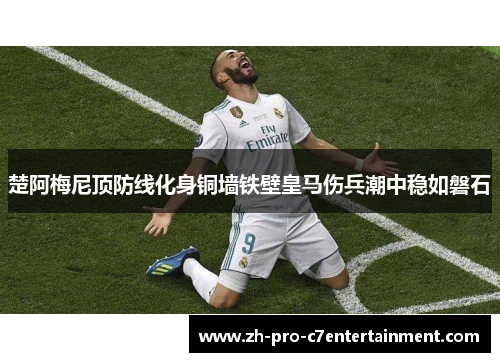 楚阿梅尼顶防线化身铜墙铁壁皇马伤兵潮中稳如磐石