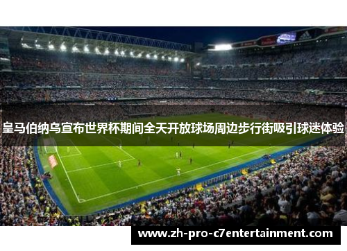 皇马伯纳乌宣布世界杯期间全天开放球场周边步行街吸引球迷体验