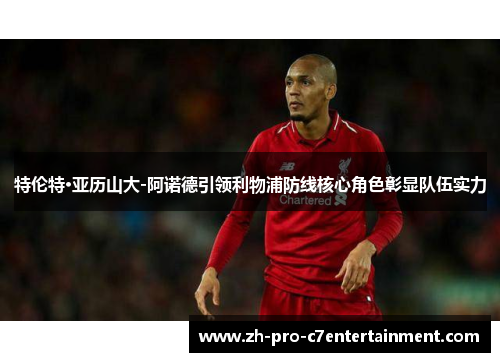 特伦特·亚历山大-阿诺德引领利物浦防线核心角色彰显队伍实力