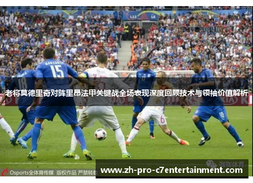 老将莫德里奇对阵里昂法甲关键战全场表现深度回顾技术与领袖价值解析