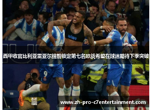 西甲收官比利亚雷亚尔提前锁定第七名欧战希望在球迷期待下季突破