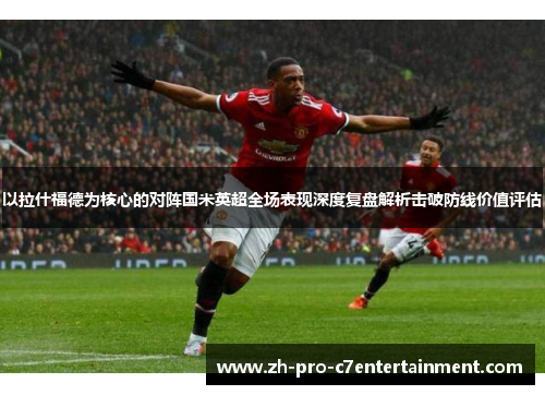 以拉什福德为核心的对阵国米英超全场表现深度复盘解析击破防线价值评估