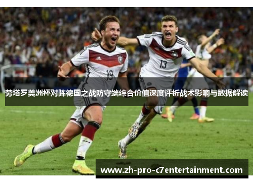 劳塔罗美洲杯对阵德国之战防守端综合价值深度评析战术影响与数据解读 劳塔罗美洲杯对阵德国之战防守端综合价值深度评析战术影响与数据解读