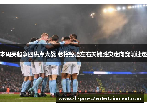 本周英超争四焦点大战 老将经验左右关键胜负走向赛前速递 本周英超争四焦点大战 老将经验左右关键胜负走向赛前速递