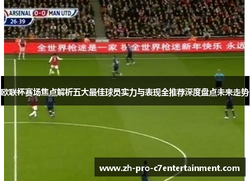 欧联杯赛场焦点解析五大最佳球员实力与表现全推荐深度盘点未来走势 欧联杯赛场焦点解析五大最佳球员实力与表现全推荐深度盘点未来走势