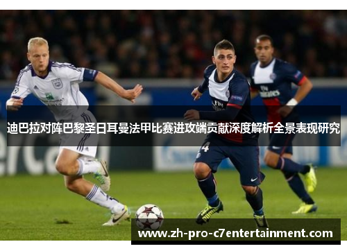 迪巴拉对阵巴黎圣日耳曼法甲比赛进攻端贡献深度解析全景表现研究