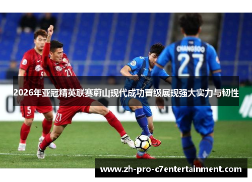 2026年亚冠精英联赛蔚山现代成功晋级展现强大实力与韧性