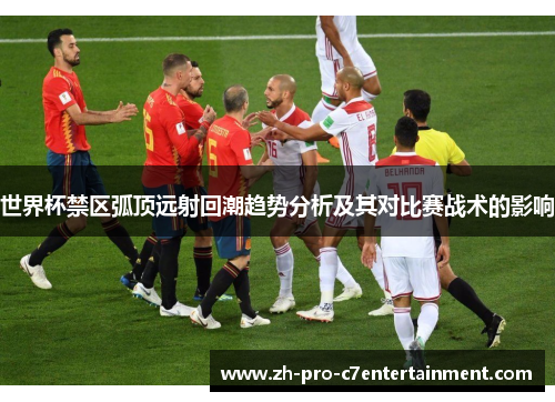 世界杯禁区弧顶远射回潮趋势分析及其对比赛战术的影响 世界杯禁区弧顶远射回潮趋势分析及其对比赛战术的影响