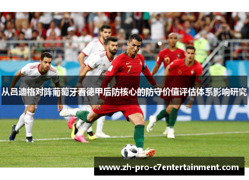 从吕迪格对阵葡萄牙看德甲后防核心的防守价值评估体系影响研究 从吕迪格对阵葡萄牙看德甲后防核心的防守价值评估体系影响研究