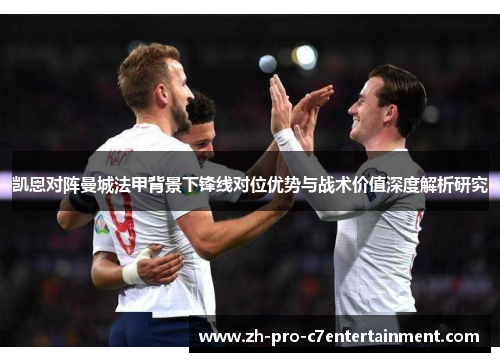 凯恩对阵曼城法甲背景下锋线对位优势与战术价值深度解析研究