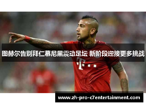 图赫尔告别拜仁慕尼黑震动足坛 新阶段迎接更多挑战