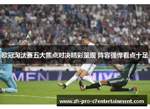 欧冠淘汰赛五大焦点对决精彩呈现 阵容强悍看点十足 欧冠淘汰赛五大焦点对决精彩呈现 阵容强悍看点十足