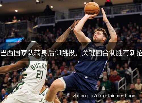 巴西国家队转身后仰跳投,关键回合制胜有新招 巴西国家队转身后仰跳投,关键回合制胜有新招