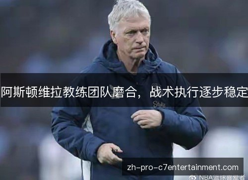 阿斯顿维拉教练团队磨合,战术执行逐步稳定 阿斯顿维拉教练团队磨合,战术执行逐步稳定